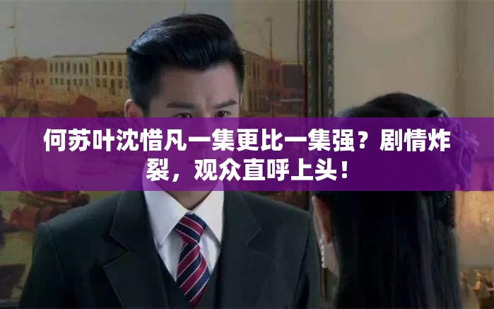 何苏叶沈惜凡一集更比一集强？剧情炸裂，观众直呼上头！