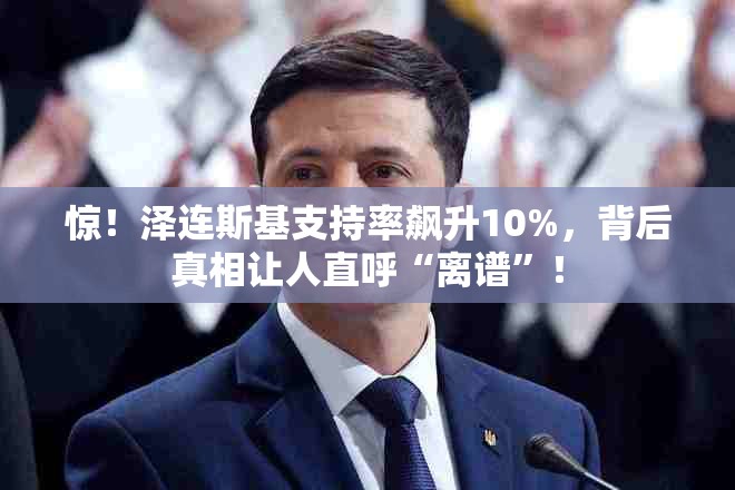 惊！泽连斯基支持率飙升10%，背后真相让人直呼“离谱”！