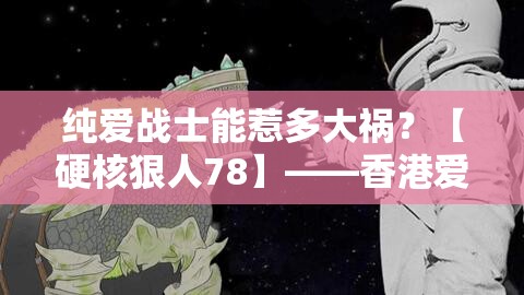 纯爱战士能惹多大祸？【硬核狠人78】——香港爱情故事背后的惊天秘密