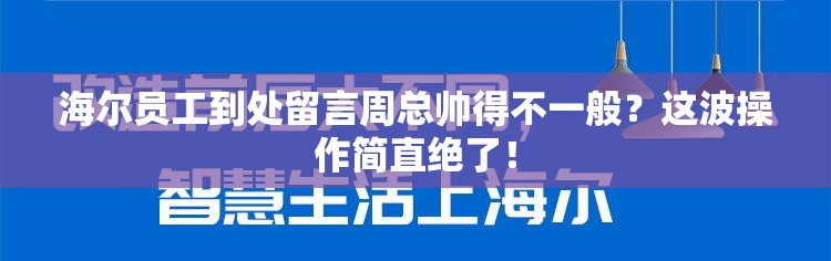 海尔员工到处留言周总帅得不一般？这波操作简直绝了！