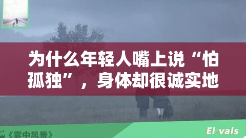 为什么年轻人嘴上说“怕孤独”，身体却很诚实地选择“独处”？这背后藏着什么秘密？