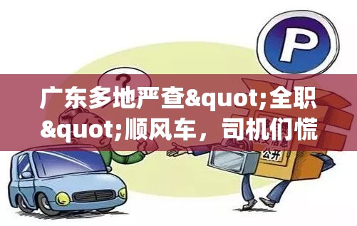 广东多地严查"全职"顺风车，司机们慌了！真相竟是...🚗💨