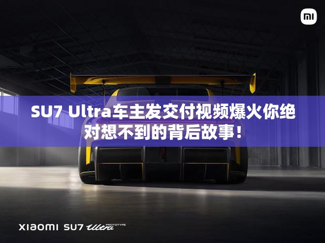 SU7 Ultra车主发交付视频爆火你绝对想不到的背后故事！