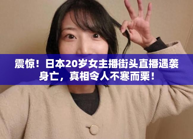 震惊！日本20岁女主播街头直播遇袭身亡，真相令人不寒而栗！