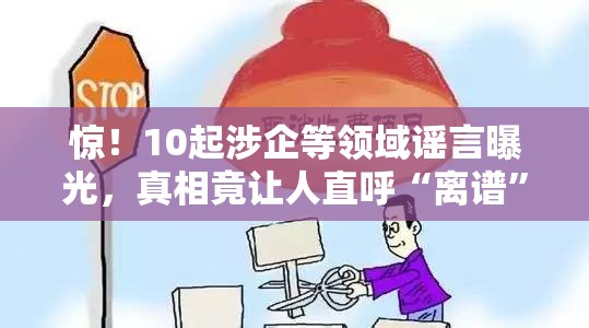 惊！10起涉企等领域谣言曝光，真相竟让人直呼“离谱”！