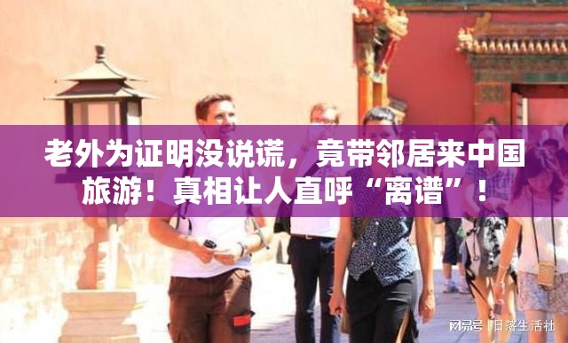 老外为证明没说谎，竟带邻居来中国旅游！真相让人直呼“离谱”！