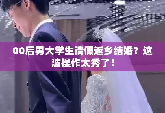 00后男大学生请假返乡结婚