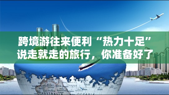 跨境游往来便利“热力十足”说走就走的旅行，你准备好了吗？