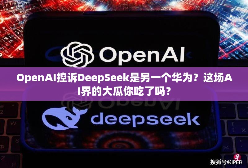 OpenAI控诉DeepSeek是另一个华为？这场AI界的大瓜你吃了吗？