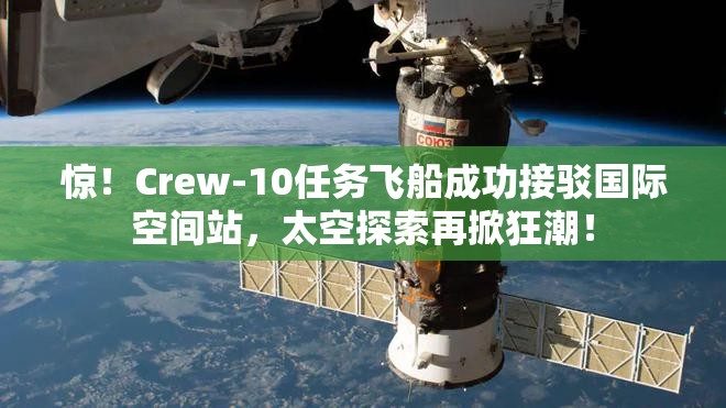 惊！Crew-10任务飞船成功接驳国际空间站，太空探索再掀狂潮！