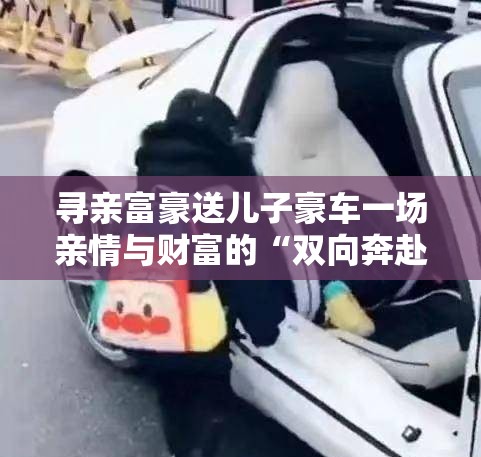 寻亲富豪送儿子豪车一场亲情与财富的“双向奔赴”？