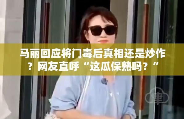 马丽回应将门毒后真相还是炒作？网友直呼“这瓜保熟吗？”