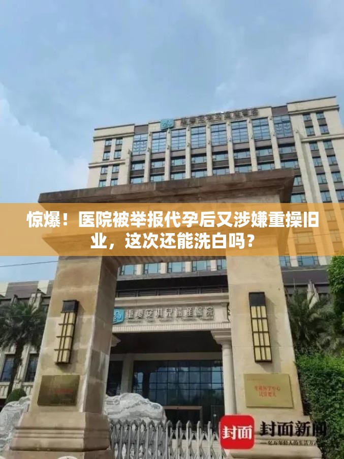 惊爆！医院被举报代孕后又涉嫌重操旧业，这次还能洗白吗？