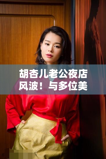 胡杏儿老公夜店风波！与多位美女搂抱，回应竟让人直呼“离谱”？