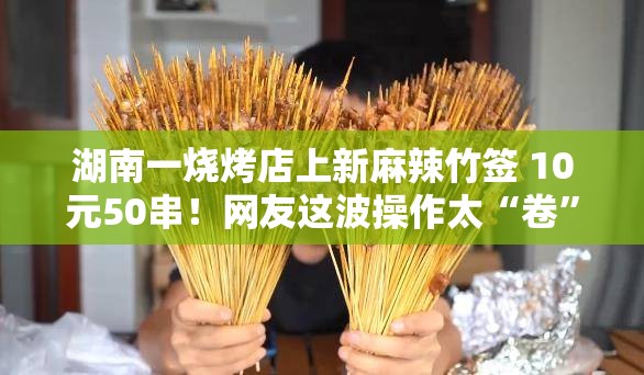 湖南一烧烤店上新麻辣竹签 10元50串！网友这波操作太“卷”了！