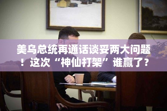 美乌总统再通话谈妥两大问题！这次“神仙打架”谁赢了？