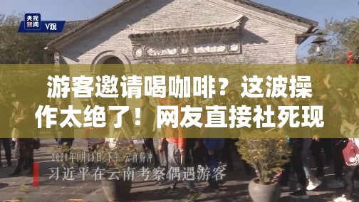 游客邀请喝咖啡？这波操作太绝了！网友直接社死现场！