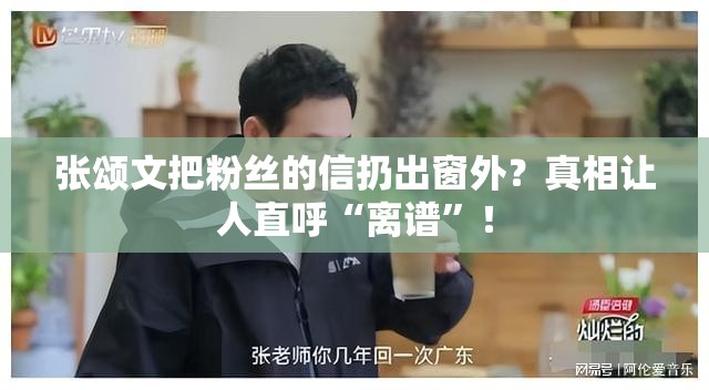 张颂文把粉丝的信扔出窗外？真相让人直呼“离谱”！