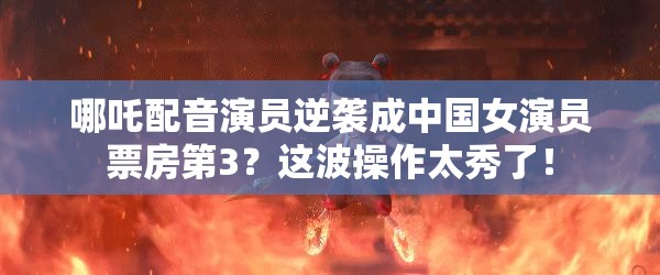 哪吒配音演员逆袭成中国女演员票房第3？这波操作太秀了！