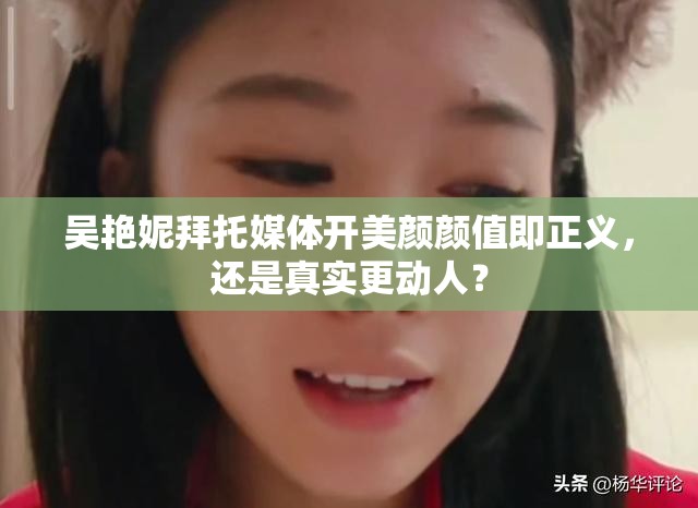 吴艳妮拜托媒体开美颜颜值即正义，还是真实更动人？