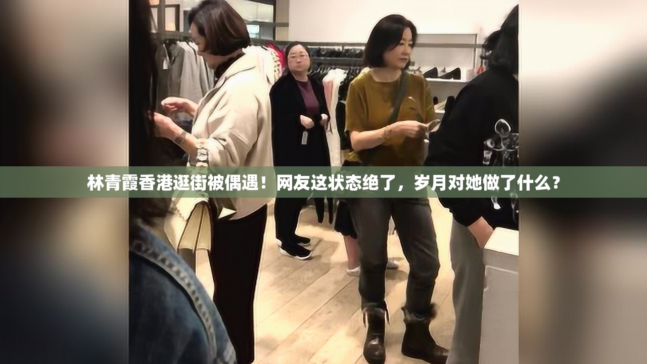 林青霞香港逛街被偶遇！网友这状态绝了，岁月对她做了什么？