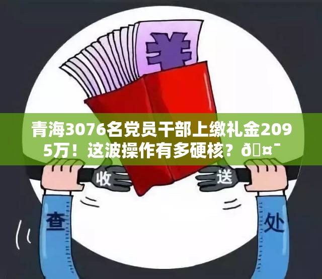 青海3076名党员干部上缴礼金2095万！这波操作有多硬核？🤯