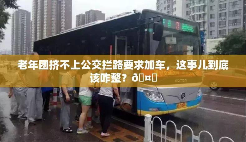 老年团挤不上公交拦路要求加车，这事儿到底该咋整？🤔