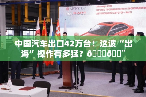 中国汽车出口42万台！这波“出海”操作有多猛？🚗💨