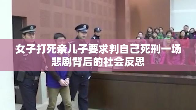 女子打死亲儿子要求判自己死刑一场悲剧背后的社会反思